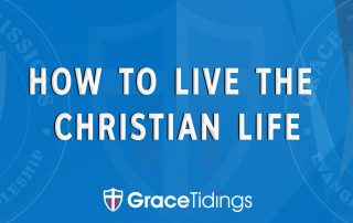 Grace Tidings - HOW TO LIVE THE CHRISTIAN LIFE